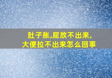 肚子胀,屁放不出来,大便拉不出来怎么回事