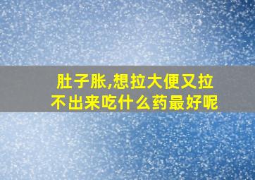 肚子胀,想拉大便又拉不出来吃什么药最好呢