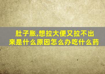 肚子胀,想拉大便又拉不出来是什么原因怎么办吃什么药