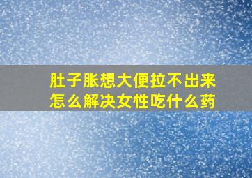 肚子胀想大便拉不出来怎么解决女性吃什么药