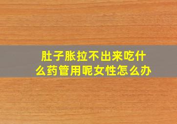 肚子胀拉不出来吃什么药管用呢女性怎么办