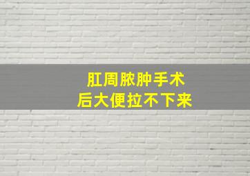 肛周脓肿手术后大便拉不下来