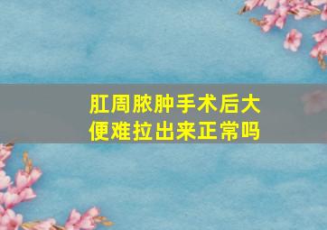 肛周脓肿手术后大便难拉出来正常吗