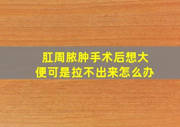 肛周脓肿手术后想大便可是拉不出来怎么办