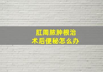 肛周脓肿根治术后便秘怎么办