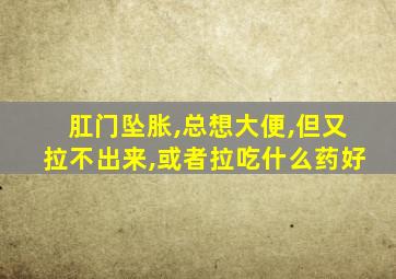 肛门坠胀,总想大便,但又拉不出来,或者拉吃什么药好