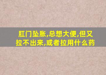 肛门坠胀,总想大便,但又拉不出来,或者拉用什么药