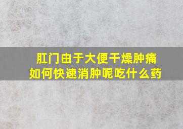 肛门由于大便干燥肿痛如何快速消肿呢吃什么药