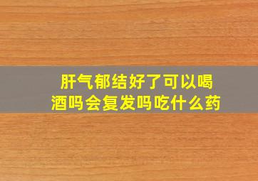 肝气郁结好了可以喝酒吗会复发吗吃什么药