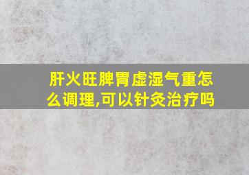 肝火旺脾胃虚湿气重怎么调理,可以针灸治疗吗