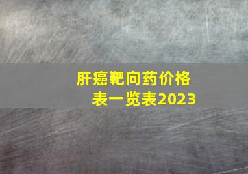 肝癌靶向药价格表一览表2023