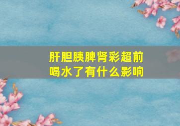 肝胆胰脾肾彩超前喝水了有什么影响