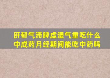 肝郁气滞脾虚湿气重吃什么中成药月经期间能吃中药吗