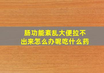 肠功能紊乱大便拉不出来怎么办呢吃什么药