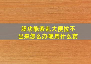 肠功能紊乱大便拉不出来怎么办呢用什么药