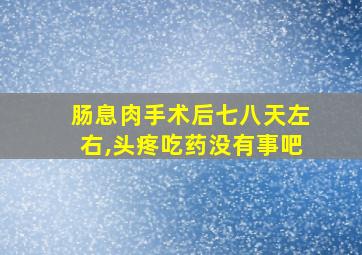 肠息肉手术后七八天左右,头疼吃药没有事吧