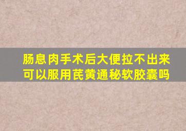 肠息肉手术后大便拉不出来可以服用芪黄通秘软胶囊吗