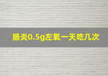 肠炎0.5g左氧一天吃几次