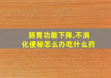 肠胃功能下降,不消化便秘怎么办吃什么药