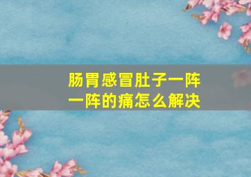 肠胃感冒肚子一阵一阵的痛怎么解决