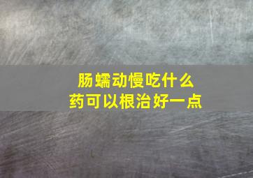 肠蠕动慢吃什么药可以根治好一点