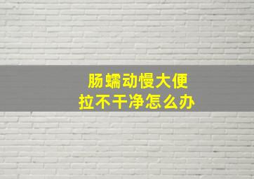 肠蠕动慢大便拉不干净怎么办