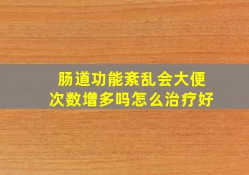 肠道功能紊乱会大便次数增多吗怎么治疗好