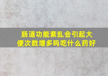 肠道功能紊乱会引起大便次数增多吗吃什么药好