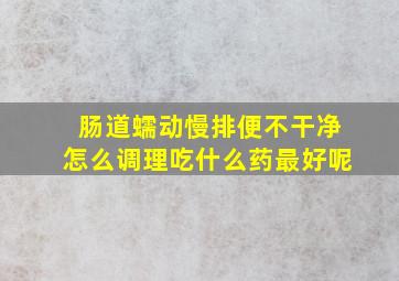 肠道蠕动慢排便不干净怎么调理吃什么药最好呢