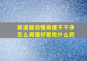 肠道蠕动慢排便不干净怎么调理好呢吃什么药