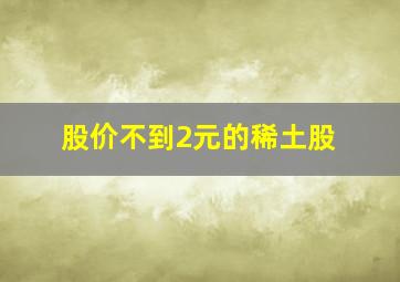 股价不到2元的稀土股