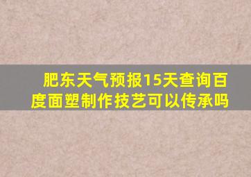 肥东天气预报15天查询百度面塑制作技艺可以传承吗