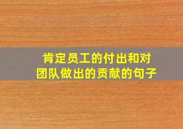 肯定员工的付出和对团队做出的贡献的句子