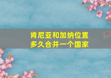 肯尼亚和加纳位置多久合并一个国家