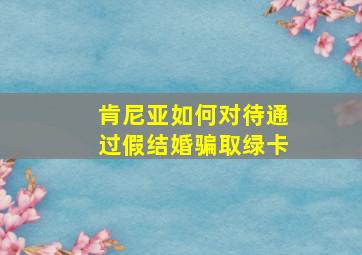 肯尼亚如何对待通过假结婚骗取绿卡