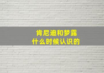 肯尼迪和梦露什么时候认识的