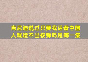 肯尼迪说过只要我活着中国人就造不出核弹吗是哪一集