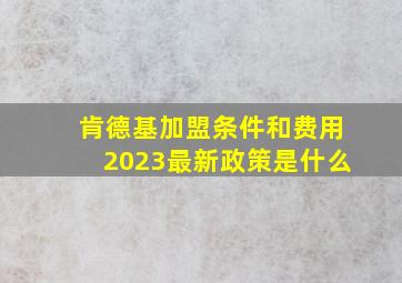 肯德基加盟条件和费用2023最新政策是什么