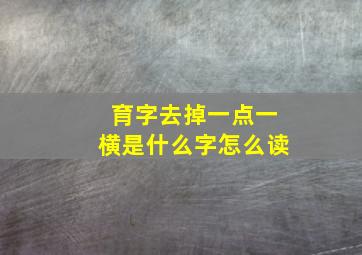 育字去掉一点一横是什么字怎么读