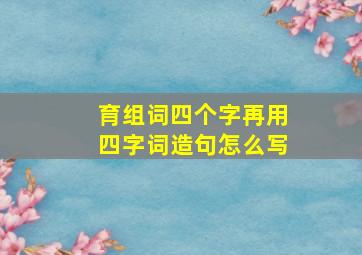 育组词四个字再用四字词造句怎么写