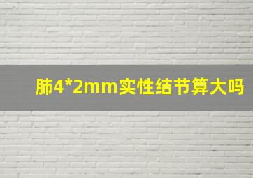 肺4*2mm实性结节算大吗