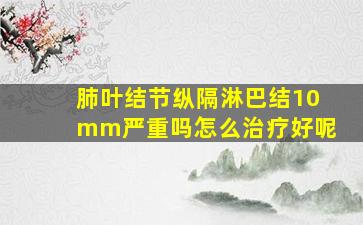 肺叶结节纵隔淋巴结10mm严重吗怎么治疗好呢