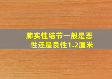 肺实性结节一般是恶性还是良性1.2厘米