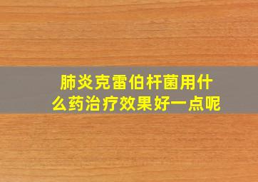 肺炎克雷伯杆菌用什么药治疗效果好一点呢