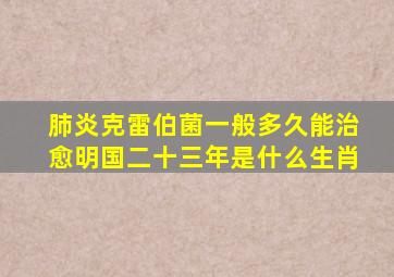 肺炎克雷伯菌一般多久能治愈明国二十三年是什么生肖