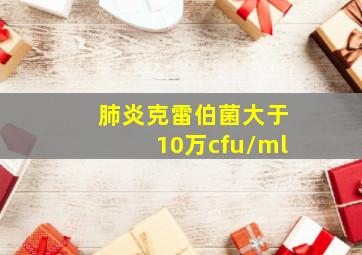 肺炎克雷伯菌大于10万cfu/ml