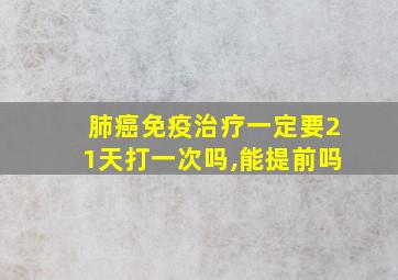 肺癌免疫治疗一定要21天打一次吗,能提前吗