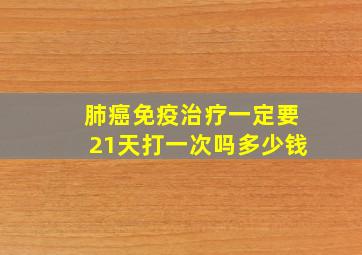 肺癌免疫治疗一定要21天打一次吗多少钱