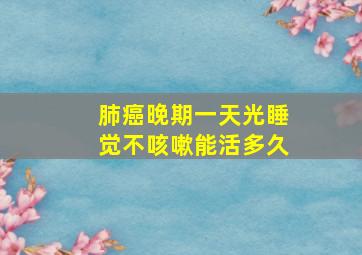 肺癌晚期一天光睡觉不咳嗽能活多久