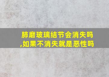 肺磨玻璃结节会消失吗,如果不消失就是恶性吗